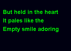 But held in the heart
It pales like the

Empty smile adoring