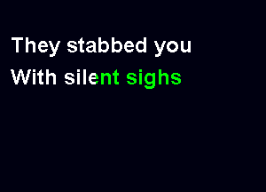 They stabbed you
With silent sighs