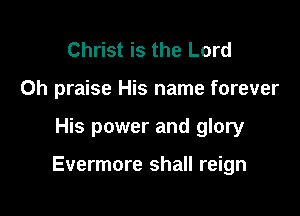Christ is the Lord
Oh praise His name forever

His power and glory

Evermore shall reign