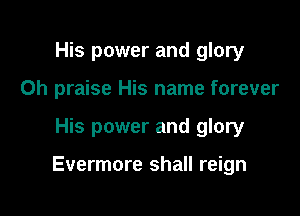 His power and glory
Oh praise His name forever

His power and glory

Evermore shall reign