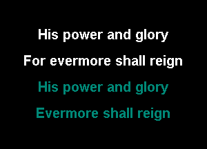 His power and glory
For evermore shall reign

His power and glory

Evermore shall reign