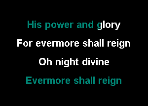 His power and glory
For evermore shall reign

Oh night divine

Evermore shall reign