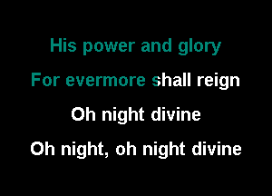 His power and glory

For evermore shall reign

Oh night divine
0h night, oh night divine