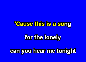 'Cause this is a song

for the lonely

can you hear me tonight