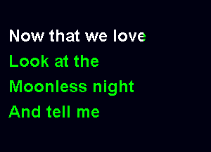 Now that we love
Look at the

Moonless night
And tell me