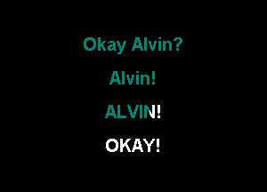 Okay Alvin?

Alvin!

ALVIN!
OKAY!