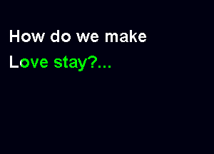 How do we make
Love stay?...