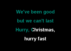 We've been good

but we can't last
Hurry, Christmas,
hurry fast