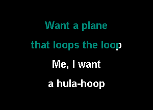 Want a plane

that loops the loop

Me, I want

a hula-hoop