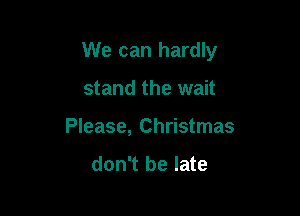 We can hardly

stand the wait
Please, Christmas

don't be late