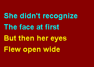 She didn't recognize
The face at first

But then her eyes
Flew open wide