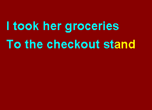 I took her groceries
To the checkout stand