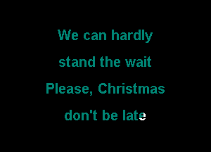 We can hardly

stand the wait
Please, Christmas

don't be late