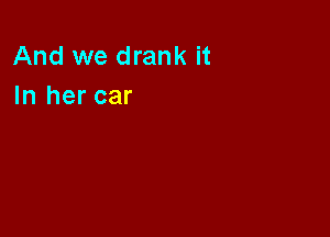 And we drank it
In her car
