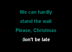 We can hardly

stand the wait
Please, Christmas

don't be late