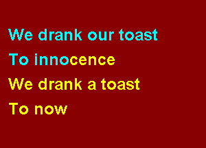 We drank our toast
To innocence

We drank a toast
To now