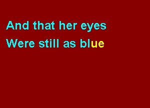 And that her eyes
Were still as blue