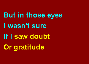 But in those eyes
I wasn't sure

If I saw doubt
Or gratitude