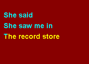 She said
She saw me in

The record store