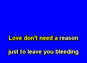 Love don't need a reason

just to leave you bleeding