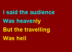 I said the audience
Was heavenly

But the travelling
Was hell