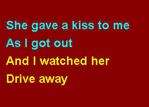 She gave a kiss to me
As I got out

And I watched her
Drive away