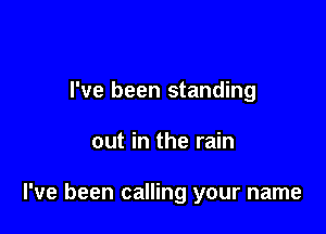 I've been standing

out in the rain

I've been calling your name