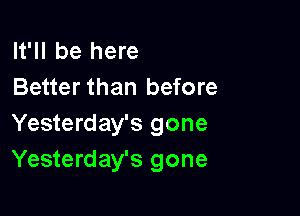 It'll be here
Better than before

Yesterday's gone
Yesterday's gone