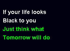 If your life looks
Black to you

Just think what
Tomorrow will do