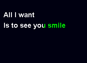 All I want
Is to see you smile