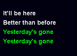 It'll be here
Better than before

Yesterday's gone
Yesterday's gone