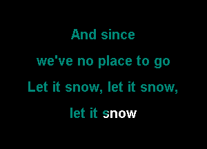 And since

we've no place to go

Let it snow, let it snow,

let it snow