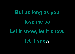 But as long as you

love me so
Let it snow, let it snow,

let it snow