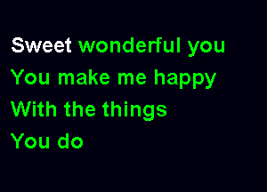 Sweet wonderful you
You make me happy

With the things
You do