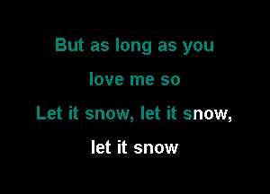 But as long as you

love me so
Let it snow, let it snow,

let it snow