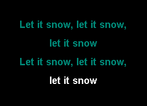Let it snow, let it snow,

let it snow

Let it snow, let it snow,

let it snow