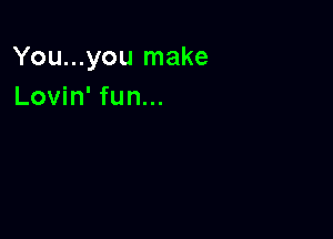You...you make
Lovin' fun...