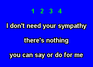 1234

I don't need your sympathy

there's nothing

you can say or do for me