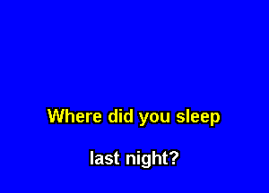 Where did you sleep

last night?
