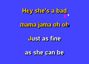 Hey she's a bad

mama jama oh oh
Just as fine

as she .can be