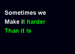 Sometimes we
Make it harder

Than it is