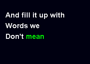 And fill it up with
Words we

Don't mean