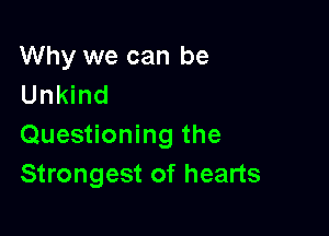 Why we can be
Unkind

Questioning the
Strongest of hearts