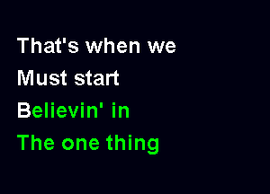 That's when we
Must start

Believin' in
The one thing