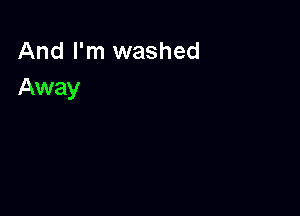 And I'm washed
Away