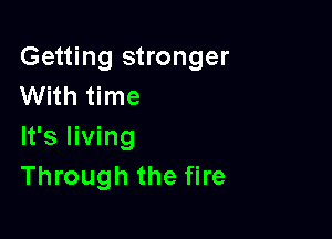 Getting stronger
With time

It's living
Through the fire