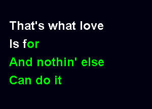 That's what love
Is for

And nothin' else
Can do it