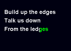 Build up the edges
Talk us down

From the ledges