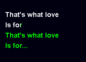 That's what love
Is for

That's what love
Is for...