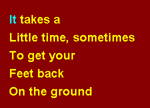 It takes a
Little time, sometimes

To get your
Feet back
On the ground